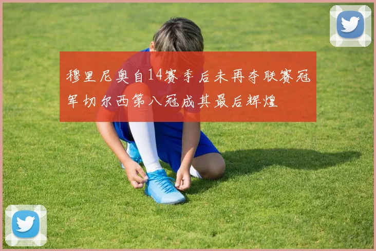 穆里尼奥自14赛季后未再夺联赛冠军切尔西第八冠成其最后辉煌