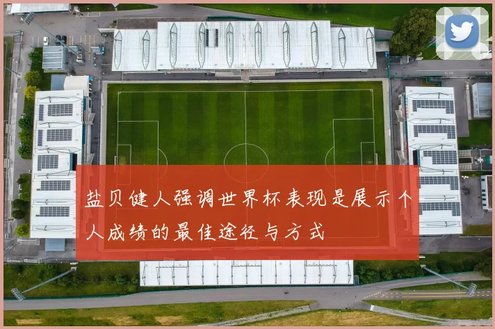 盐贝健人强调世界杯表现是展示个人成绩的最佳途径与方式
