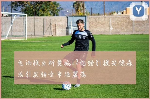 电讯报分析曼城12亿镑引援安德森或引发转会市场震荡