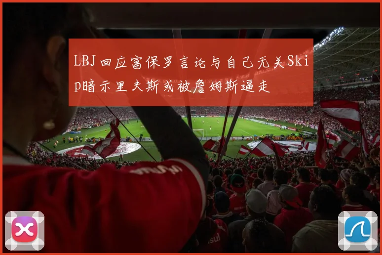 LBJ回应富保罗言论与自己无关Skip暗示里夫斯或被詹姆斯逼走