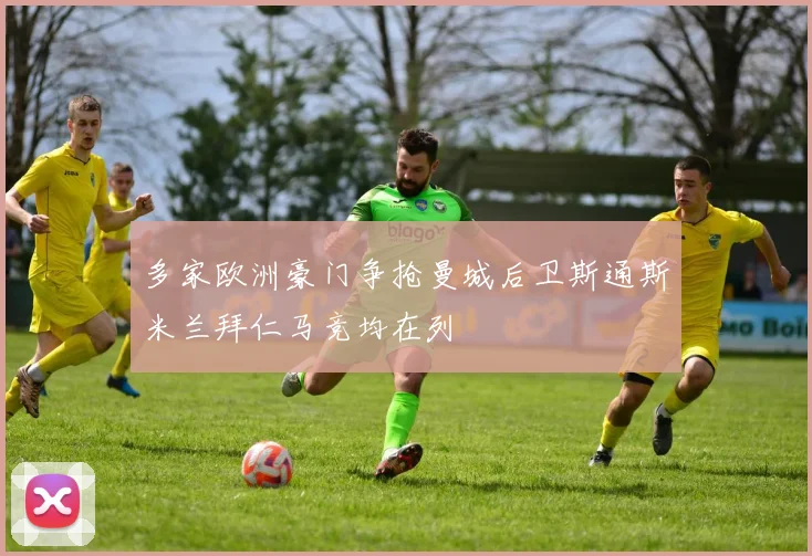 多家欧洲豪门争抢曼城后卫斯通斯米兰拜仁马竞均在列