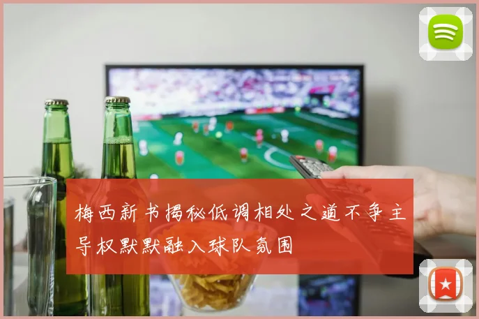梅西新书揭秘低调相处之道不争主导权默默融入球队氛围