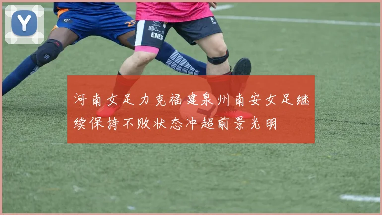 河南女足力克福建泉州南安女足继续保持不败状态冲超前景光明