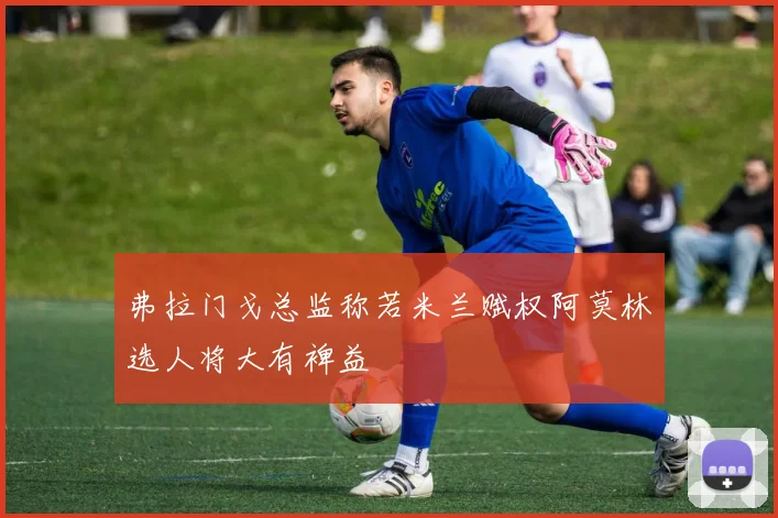 弗拉门戈总监称若米兰赋权阿莫林选人将大有裨益