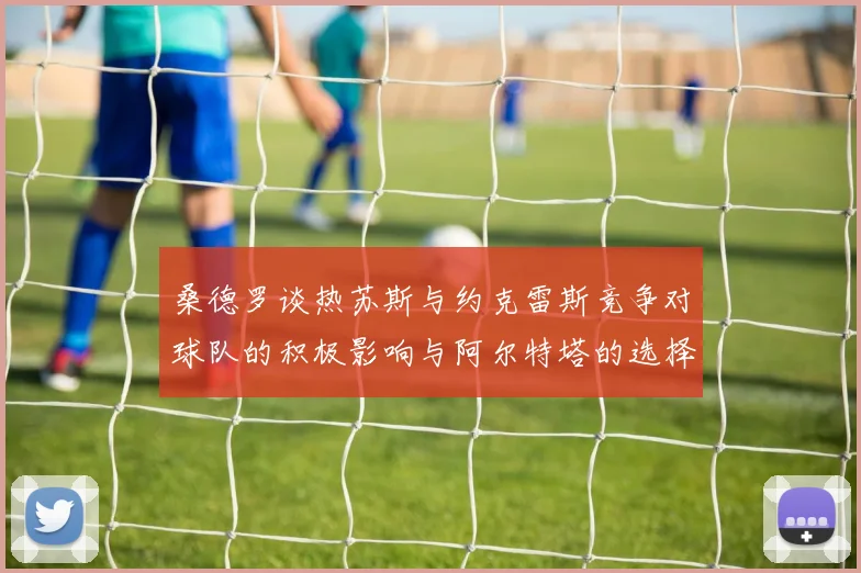 桑德罗谈热苏斯与约克雷斯竞争对球队的积极影响与阿尔特塔的选择难题