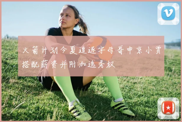 火箭计划今夏追逐字母哥申京小贾搭配薪资并附加选秀权
