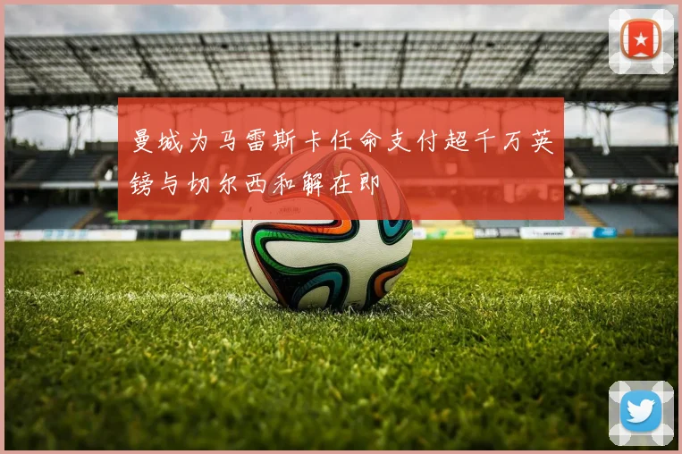 曼城为马雷斯卡任命支付超千万英镑与切尔西和解在即