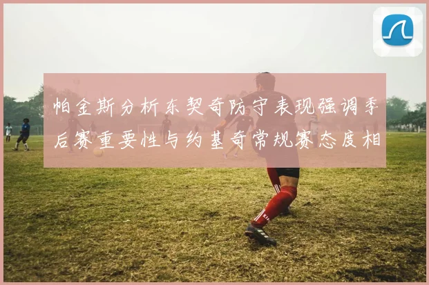 帕金斯分析东契奇防守表现强调季后赛重要性与约基奇常规赛态度相似