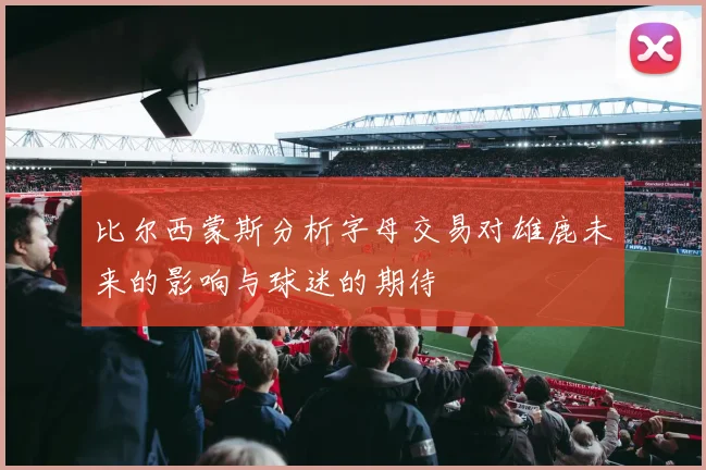 比尔西蒙斯分析字母交易对雄鹿未来的影响与球迷的期待