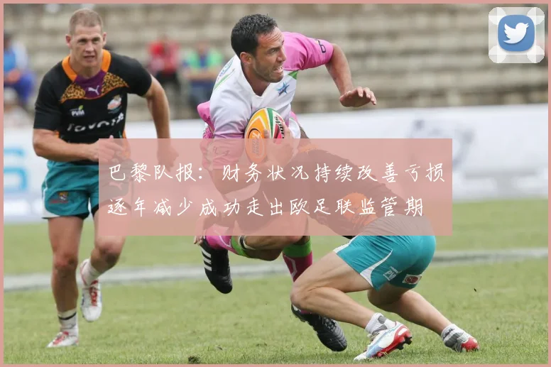 巴黎队报：财务状况持续改善亏损逐年减少成功走出欧足联监管期