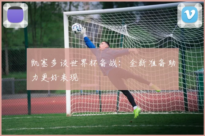 凯塞多谈世界杯备战：全新准备助力更好表现