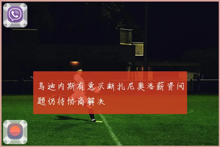 乌迪内斯有意买断扎尼奥洛薪资问题仍待协商解决