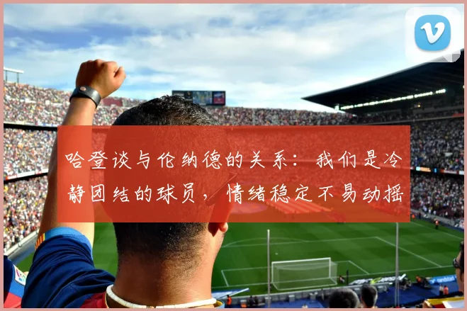 哈登谈与伦纳德的关系：我们是冷静团结的球员，情绪稳定不易动摇