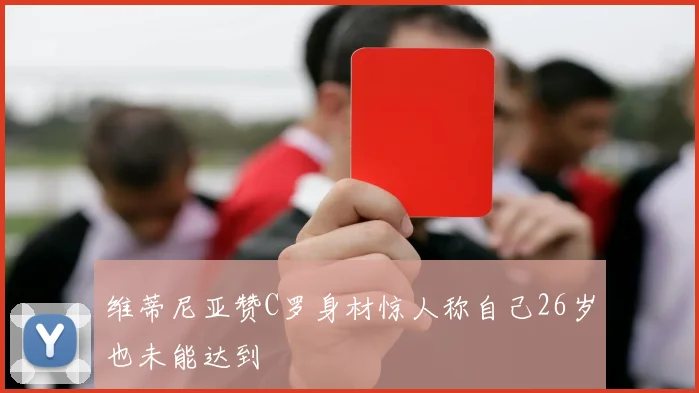 维蒂尼亚赞C罗身材惊人称自己26岁也未能达到