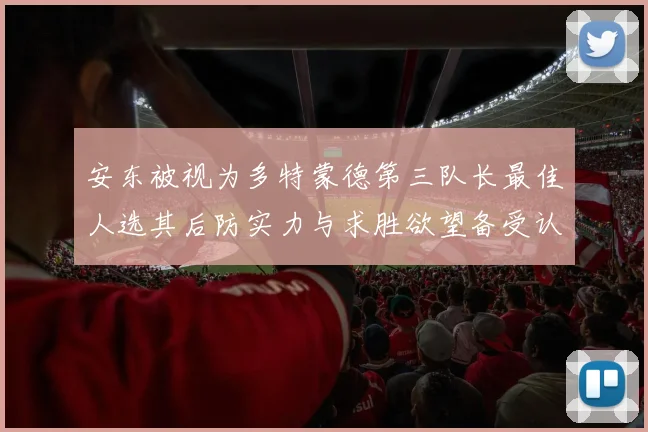 安东被视为多特蒙德第三队长最佳人选其后防实力与求胜欲望备受认可