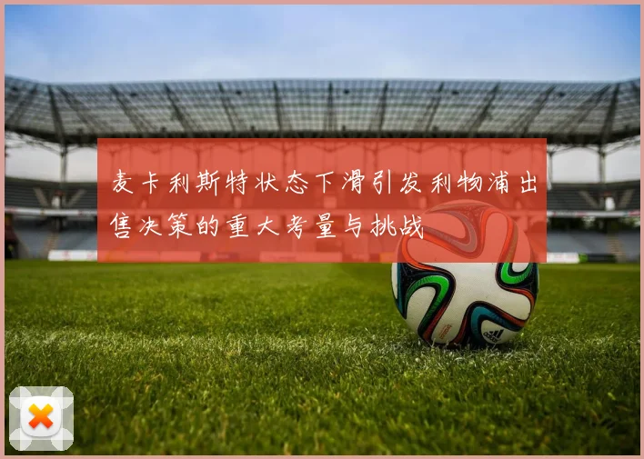 麦卡利斯特状态下滑引发利物浦出售决策的重大考量与挑战