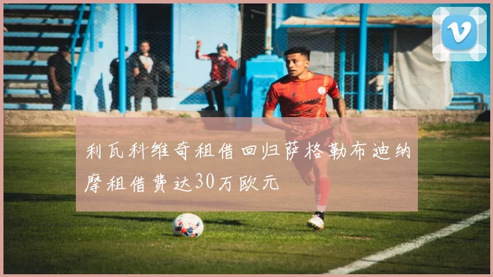 利瓦科维奇租借回归萨格勒布迪纳摩租借费达30万欧元