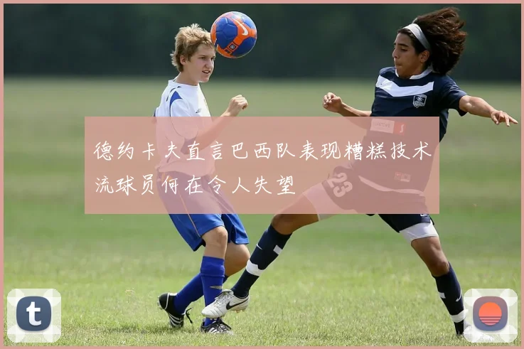 德约卡夫直言巴西队表现糟糕技术流球员何在令人失望