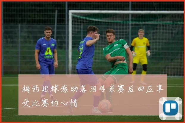 梅西进球感动落泪母亲赛后回应享受比赛的心情