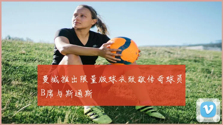 曼城推出限量版球衣致敬传奇球员B席与斯通斯