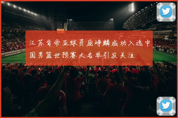 江苏肯帝亚球员庞峥麟成功入选中国男篮世预赛大名单引发关注