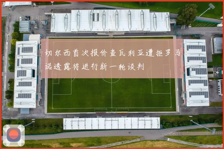 切尔西首次报价查瓦利亚遭拒罗马诺透露将进行新一轮谈判