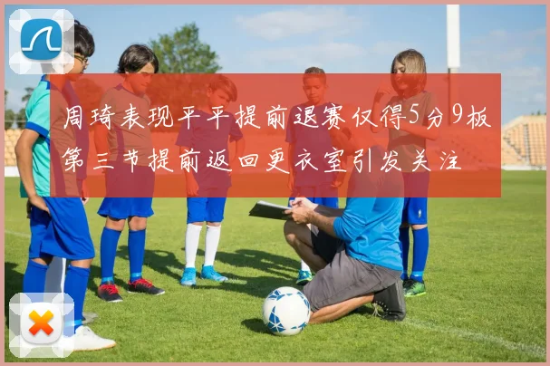 周琦表现平平提前退赛仅得5分9板第三节提前返回更衣室引发关注