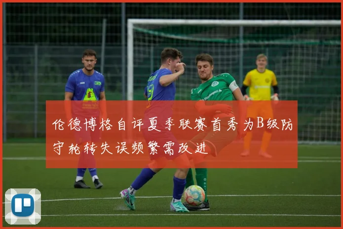伦德博格自评夏季联赛首秀为B级防守轮转失误频繁需改进