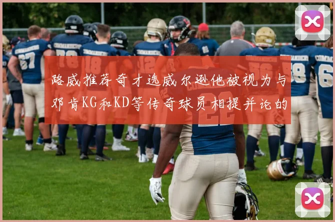 路威推荐奇才选威尔逊他被视为与邓肯KG和KD等传奇球员相提并论的未来之星