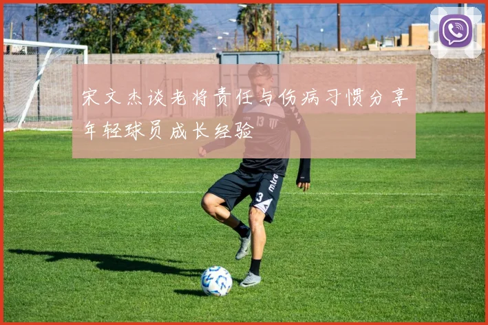 宋文杰谈老将责任与伤病习惯分享年轻球员成长经验